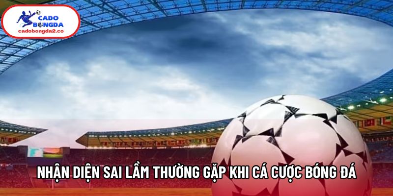 Nhận diện sai lầm thường gặp khi cá cược bóng đá Nhận diện sai lầm thường gặp khi cá cược bóng đá